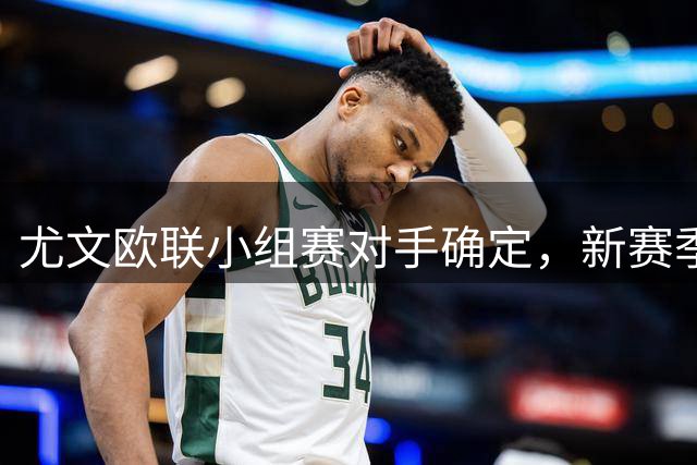 尤文欧联小组赛对手确定，新赛季征程即将开启